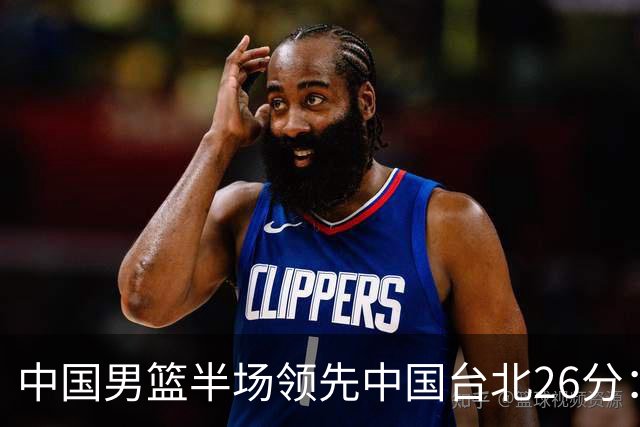 中国男篮半场领先中国台北26分：胡金秋李弘权均9分 全队10人得分