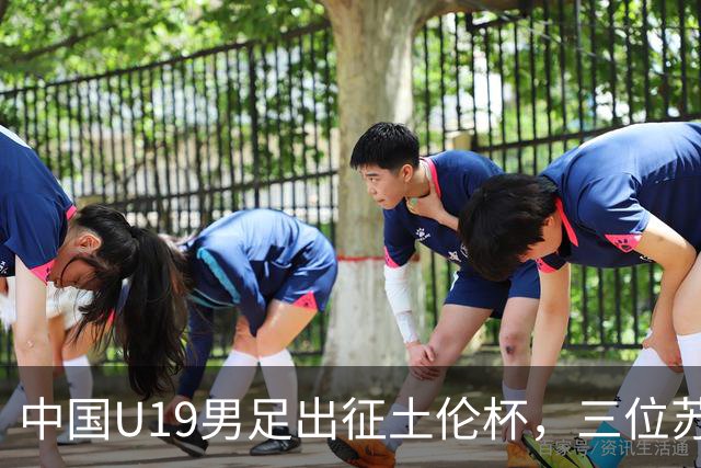 中国U19男足出征土伦杯，三位苏超草根悍将压哨入围，久尔杰维奇带队剑指强敌