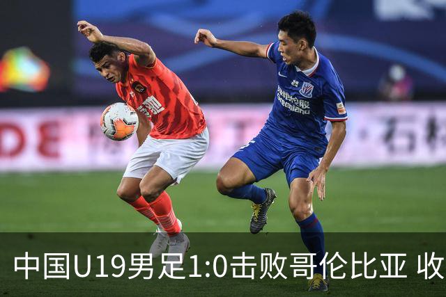 中国U19男足1:0击败哥伦比亚 收获土伦杯第二胜