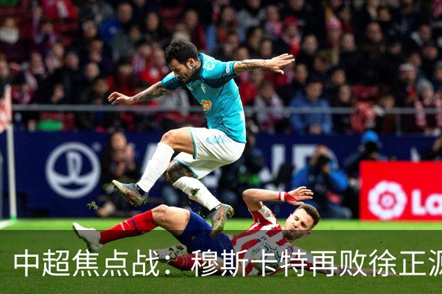 中超焦点战：穆斯卡特再败徐正源，海港中场失控成败因！
