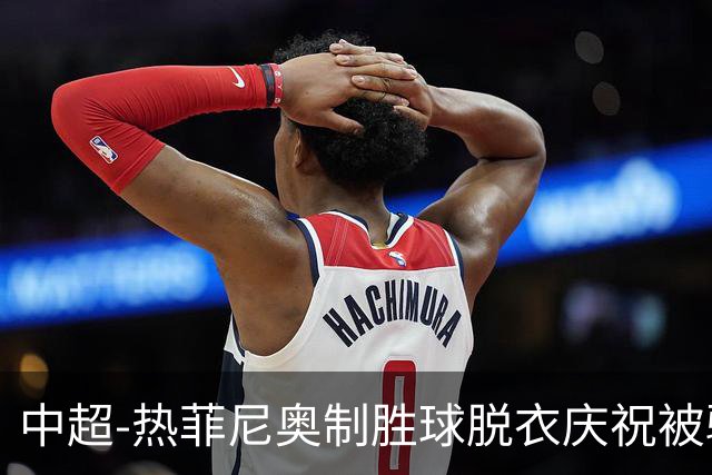 中超-热菲尼奥制胜球脱衣庆祝被驱逐 铁人3-2海港夺3连胜