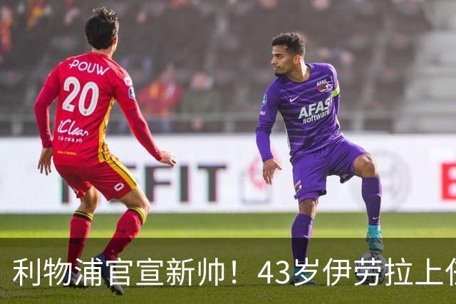 利物浦官宣新帅！43岁伊劳拉上任+签约2年，3大特质与克洛普神似