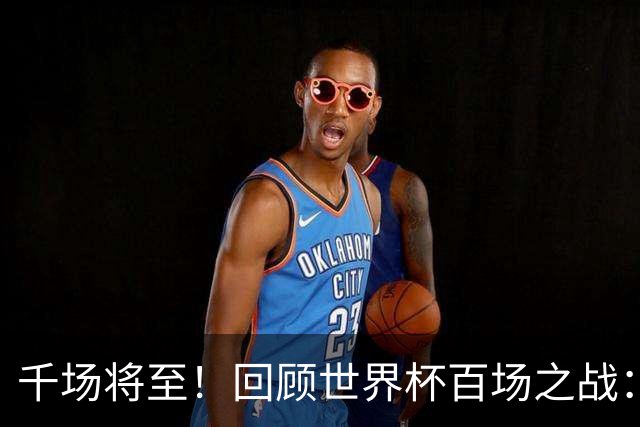 千场将至！回顾世界杯百场之战：第900场恰好是2018年决赛