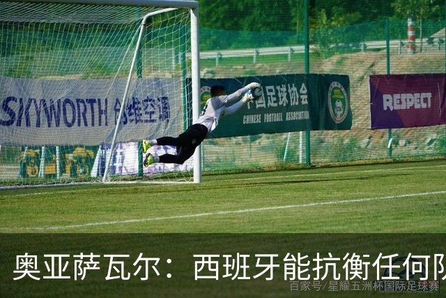 奥亚萨瓦尔：西班牙能抗衡任何队 梅罗这岁数还能踢本身就是成就