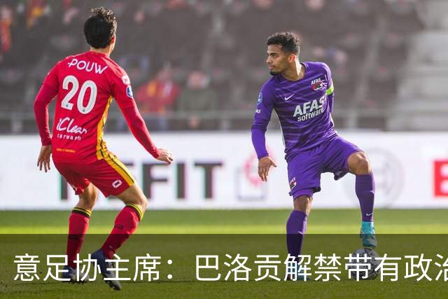 意足协主席：巴洛贡解禁带有政治色彩，若该规则用在联赛将是末日