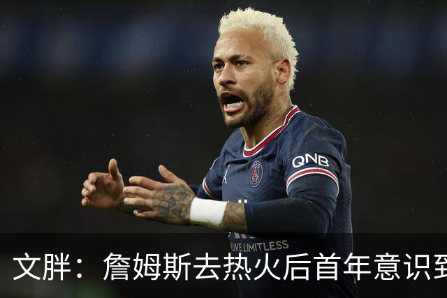 文胖：詹姆斯去热火后首年意识到很多球迷站在了他的对立面