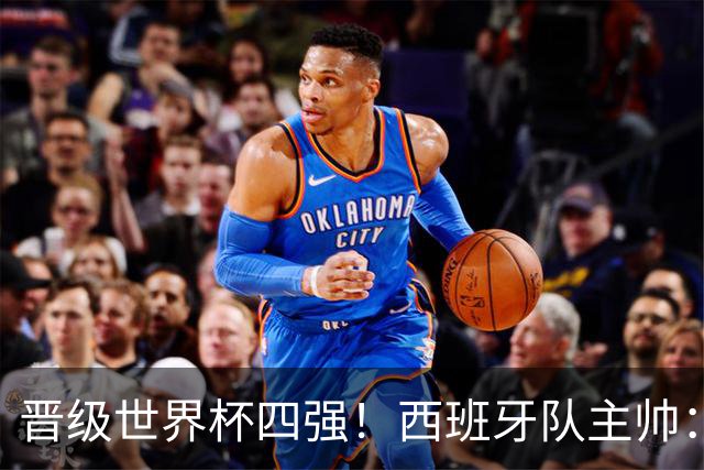 晋级世界杯四强！西班牙队主帅：我们还没完成目标