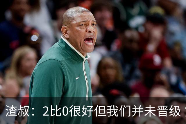 渣叔：2比0很好但我们并未晋级 第二回合仍需专注