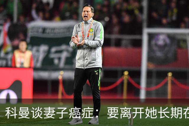 科曼谈妻子癌症：要离开她长期在外工作，有时让我感到难受
