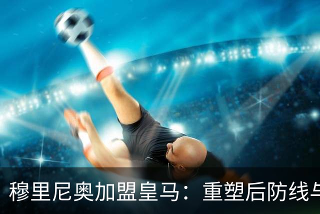 穆里尼奥加盟皇马：重塑后防线与教练团队的全新布局