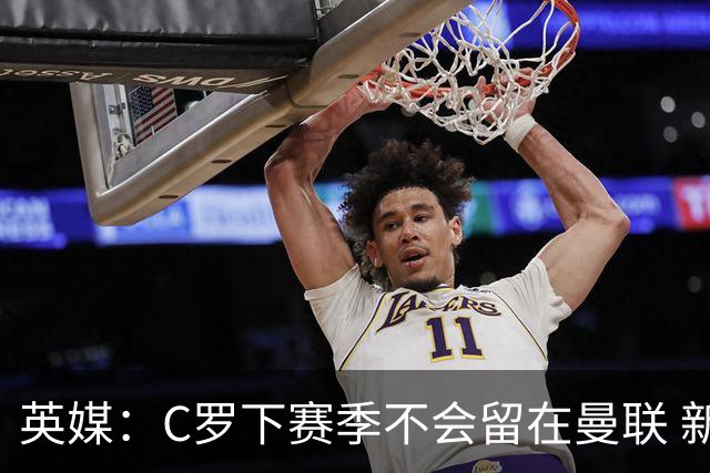 英媒：C罗下赛季不会留在曼联 新任主帅不会留他
