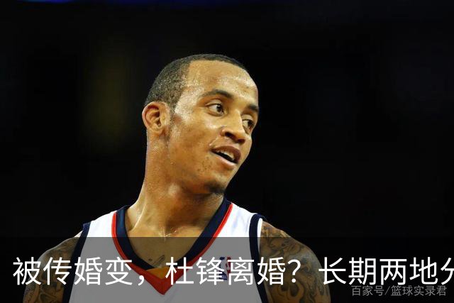 被传婚变，杜锋离婚？长期两地分居，名记回应，家庭情况曝光