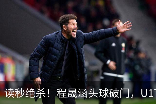 读秒绝杀！程晟涵头球破门，U17国足3-2阿森纳