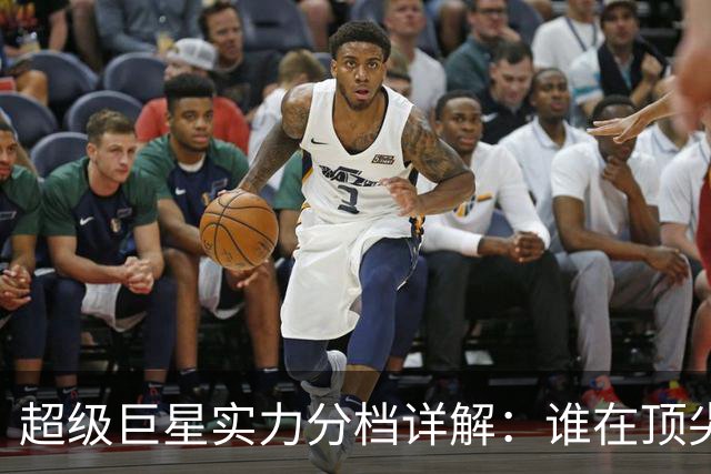 超级巨星实力分档详解：谁在顶尖、谁在第二？