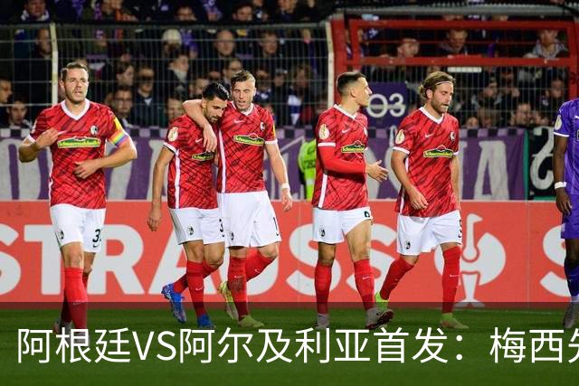 阿根廷VS阿尔及利亚首发：梅西先发创历史 齐达内之子出战
