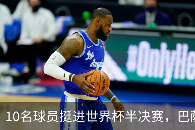 10名球员挺进世界杯半决赛，巴萨成最大赢家，曼城初始19人参赛阵容，最后只余下6人