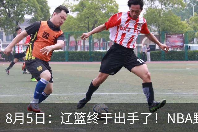 8月5日：辽篮终于出手了！NBA野兽大前锋重大加盟，赵继伟救世主般空降