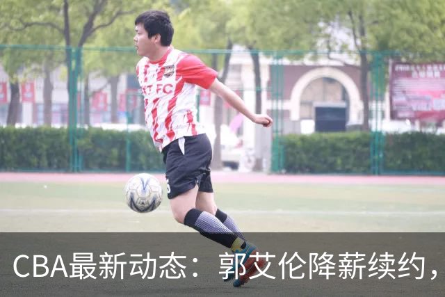 CBA最新动态：郭艾伦降薪续约，弗格完全签约，青岛抛售国手后卫