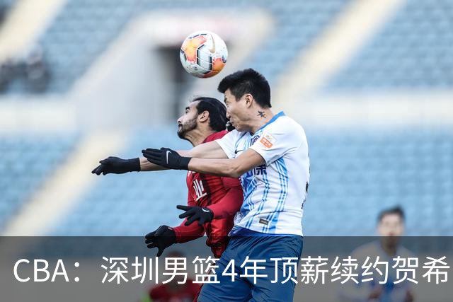 CBA：深圳男篮4年顶薪续约贺希宁，萨姆纳确定续约广东，广东男篮大外援最新消息，青岛男篮敲定第三外援