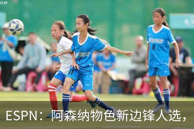 ESPN：阿森纳物色新边锋人选，佐利斯巴尔科拉进入今夏引援名单