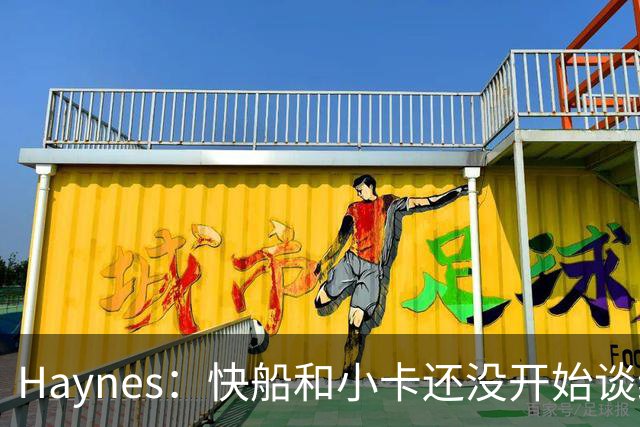 Haynes：快船和小卡还没开始谈续约 球星们不喜欢在合同年打球